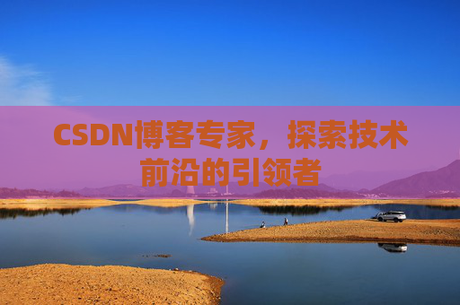 CSDN博客专家，探索技术前沿的引领者